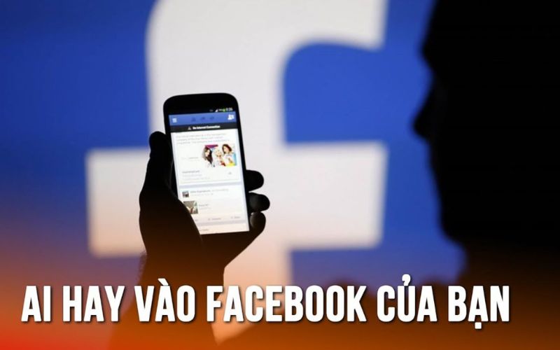 Lợi ích khi biết cách xem ai hay vào FB mình