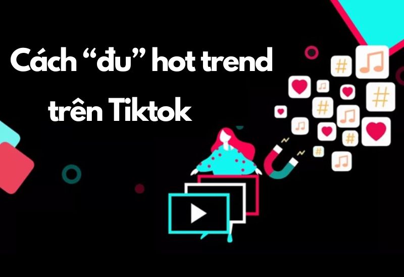Kinh nghiệm “đu” trend hot hiện nay trên TikTok
